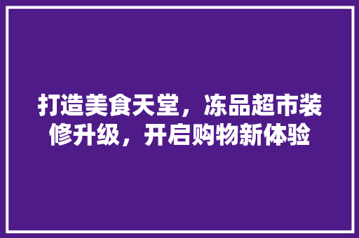 打造美食天堂，冻品超市装修升级，开启购物新体验 卧室装修