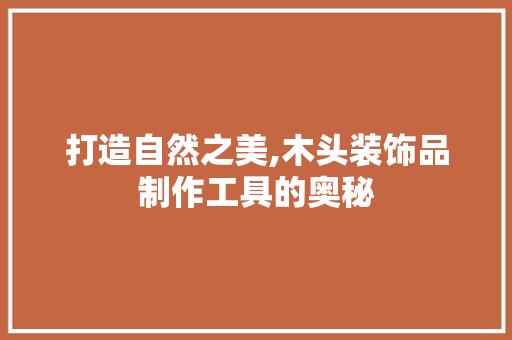 打造自然之美,木头装饰品制作工具的奥秘 木雕艺术