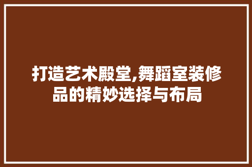 打造艺术殿堂,舞蹈室装修品的精妙选择与布局
