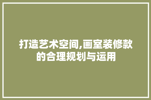 打造艺术空间,画室装修款的合理规划与运用
