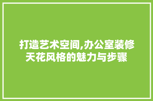 打造艺术空间,办公室装修天花风格的魅力与步骤