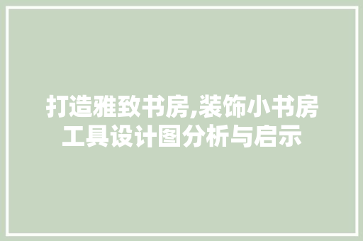 打造雅致书房,装饰小书房工具设计图分析与启示