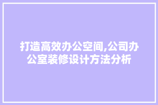打造高效办公空间,公司办公室装修设计方法分析