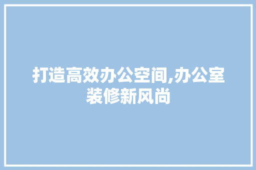 打造高效办公空间,办公室装修新风尚 卧室装修