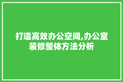 打造高效办公空间,办公室装修整体方法分析 室内设计