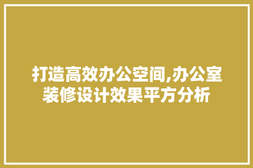 打造高效办公空间,办公室装修设计效果平方分析 现代风格装饰