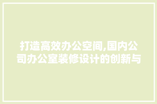 打造高效办公空间,国内公司办公室装修设计的创新与方法 现代风格装饰