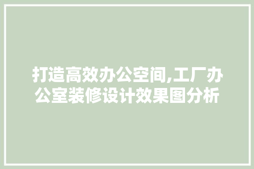 打造高效办公空间,工厂办公室装修设计效果图分析 木雕艺术