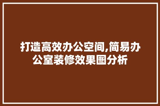 打造高效办公空间,简易办公室装修效果图分析 客厅装修