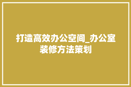 打造高效办公空间_办公室装修方法策划 室内设计