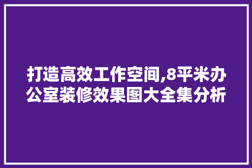 打造高效工作空间,8平米办公室装修效果图大全集分析