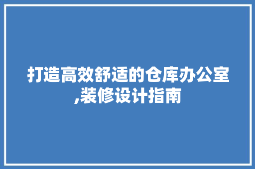 打造高效舒适的仓库办公室,装修设计指南 软装设计