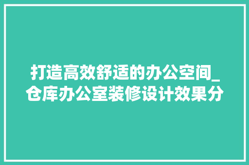 打造高效舒适的办公空间_仓库办公室装修设计效果分析 软装设计