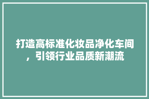 打造高标准化妆品净化车间，引领行业品质新潮流