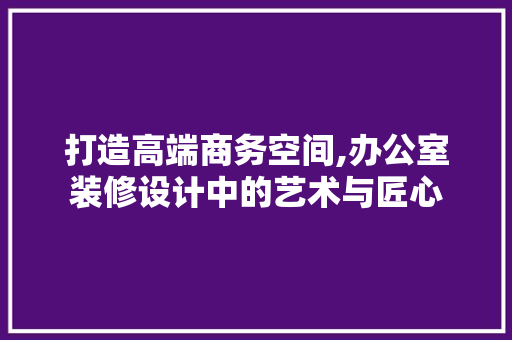 打造高端商务空间,办公室装修设计中的艺术与匠心 地板材料