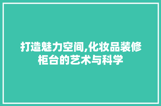 打造魅力空间,化妆品装修柜台的艺术与科学 中式风格装饰