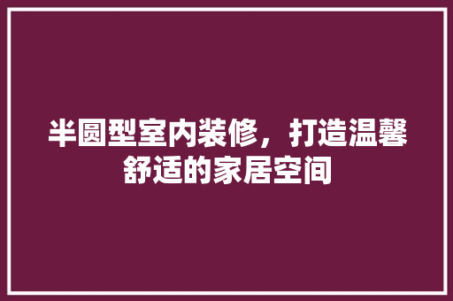 半圆型室内装修，打造温馨舒适的家居空间