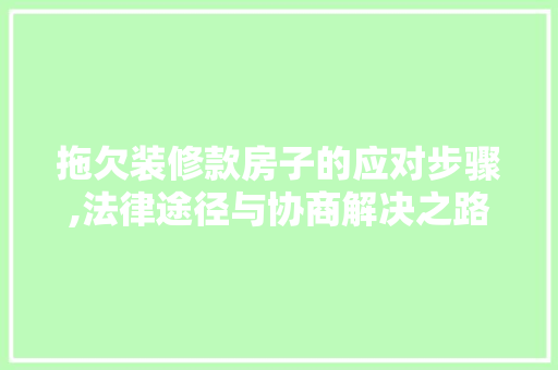 拖欠装修款房子的应对步骤,法律途径与协商解决之路 软装设计