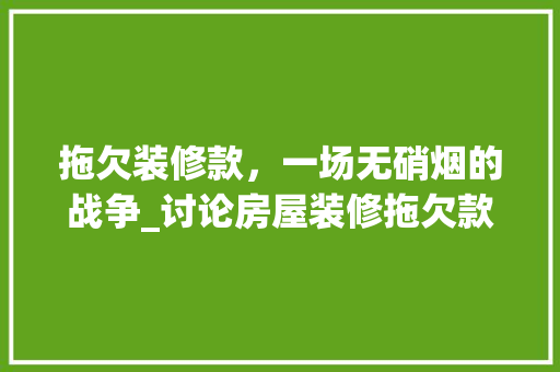 拖欠装修款，一场无硝烟的战争_讨论房屋装修拖欠款问题及解决之路 木雕艺术