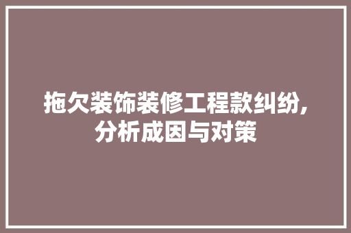 拖欠装饰装修工程款纠纷,分析成因与对策 木雕艺术