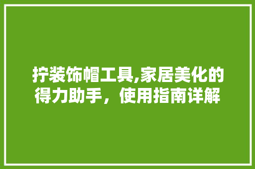 拧装饰帽工具,家居美化的得力助手，使用指南详解 卧室装修