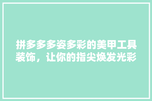 拼多多多姿多彩的美甲工具装饰，让你的指尖焕发光彩 中式风格装饰