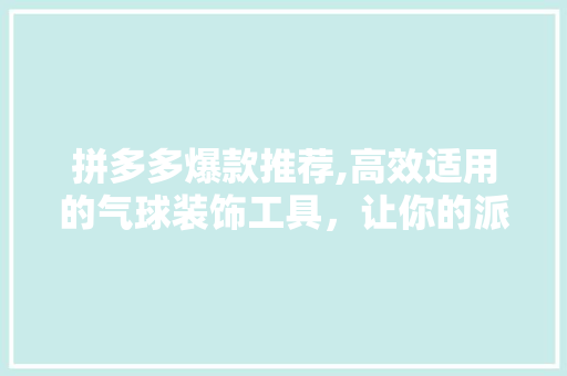 拼多多爆款推荐,高效适用的气球装饰工具，让你的派对焕然一新！ 室内设计