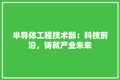 半导体工程技术部：科技前沿，铸就产业未来 家居装修
