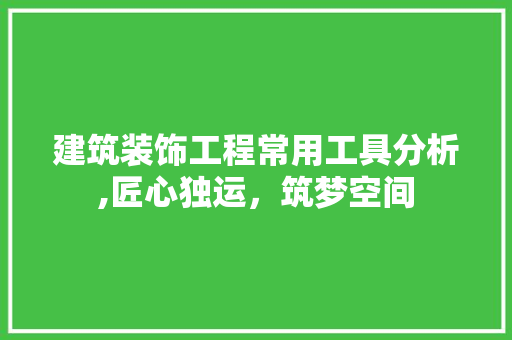 建筑装饰工程常用工具分析,匠心独运，筑梦空间 地板材料