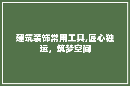 建筑装饰常用工具,匠心独运，筑梦空间 现代风格装饰
