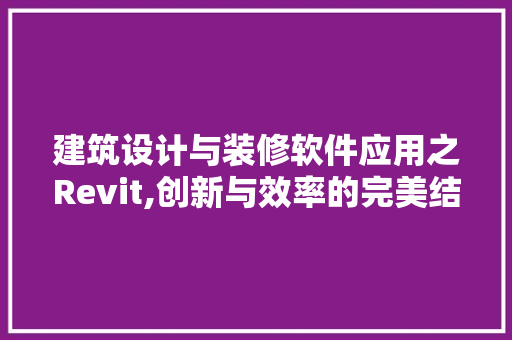 建筑设计与装修软件应用之Revit,创新与效率的完美结合 室内设计