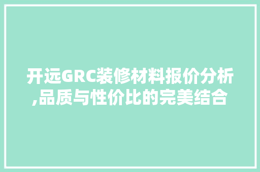 开远GRC装修材料报价分析,品质与性价比的完美结合 家居装修