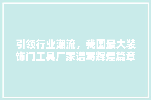 引领行业潮流，我国最大装饰门工具厂家谱写辉煌篇章 地板材料