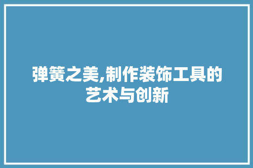 弹簧之美,制作装饰工具的艺术与创新 家居装修