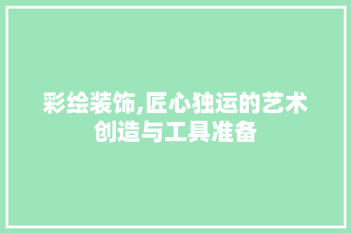 彩绘装饰,匠心独运的艺术创造与工具准备 客厅装修