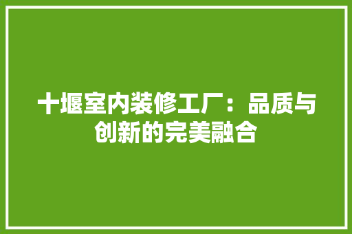 十堰室内装修工厂：品质与创新的完美融合
