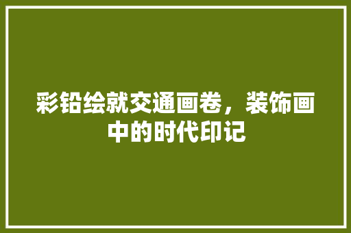 彩铅绘就交通画卷，装饰画中的时代印记 地板材料