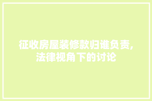 征收房屋装修款归谁负责,法律视角下的讨论 软装设计