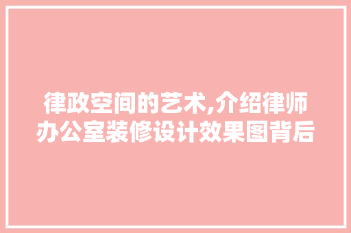 律政空间的艺术,介绍律师办公室装修设计效果图背后的美学与智慧 木雕艺术