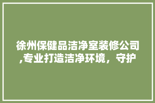 徐州保健品洁净室装修公司,专业打造洁净环境，守护健康防线 家居装修