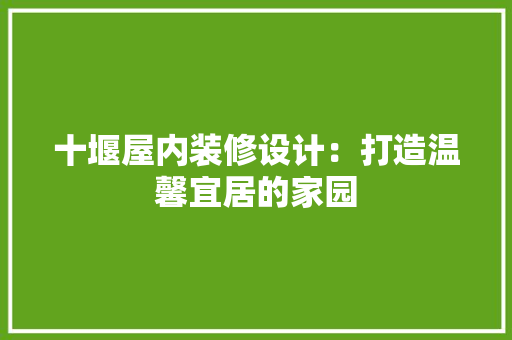 十堰屋内装修设计：打造温馨宜居的家园