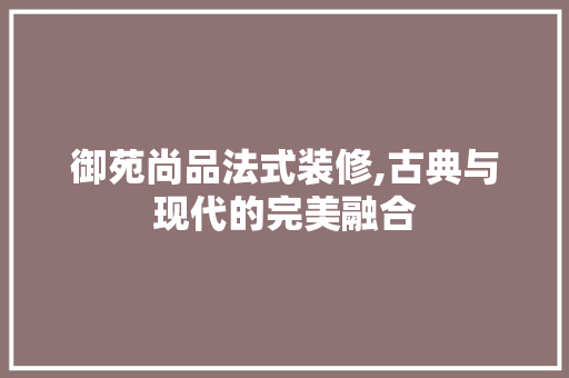 御苑尚品法式装修,古典与现代的完美融合 软装设计