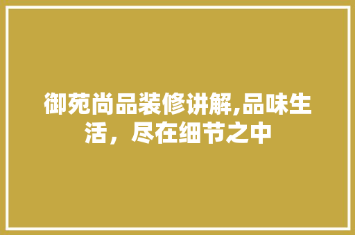 御苑尚品装修讲解,品味生活，尽在细节之中 室内设计