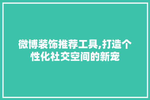 微博装饰推荐工具,打造个性化社交空间的新宠 地板材料