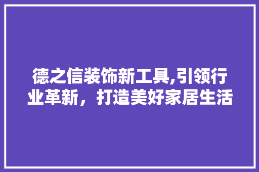 德之信装饰新工具,引领行业革新，打造美好家居生活 室内设计