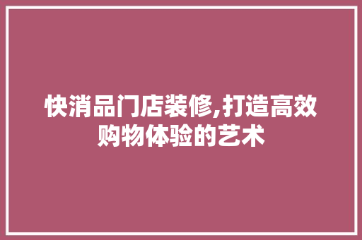 快消品门店装修,打造高效购物体验的艺术 软装设计