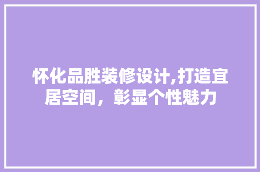 怀化品胜装修设计,打造宜居空间，彰显个性魅力 软装设计