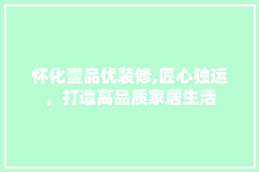怀化壹品优装修,匠心独运，打造高品质家居生活 现代风格装饰