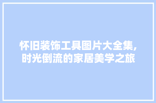 怀旧装饰工具图片大全集,时光倒流的家居美学之旅