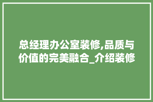 总经理办公室装修,品质与价值的完美融合_介绍装修预算与品质的关系 地板材料